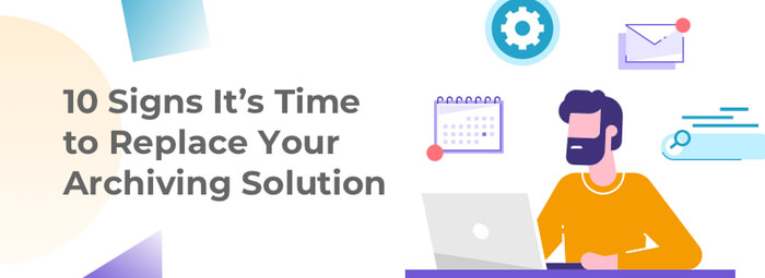 10 Signs It’s Time to Replace Your Archiving Solution